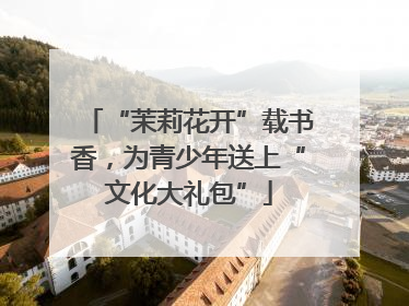 “茉莉花开”载书香，为青少年送上“文化大礼包”