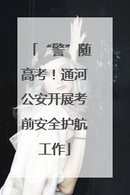 “警”随高考！通河公安开展考前安全护航工作