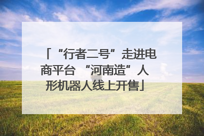 “行者二号”走进电商平台 “河南造”人形机器人线上开售