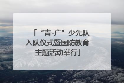 “青-广”少先队入队仪式暨国防教育主题活动举行