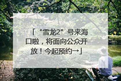 “雪龙2”号来海口啦，将面向公众开放！今起预约→