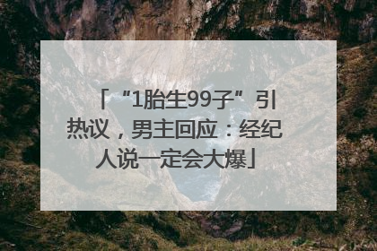 “1胎生99子”引热议，男主回应：经纪人说一定会大爆