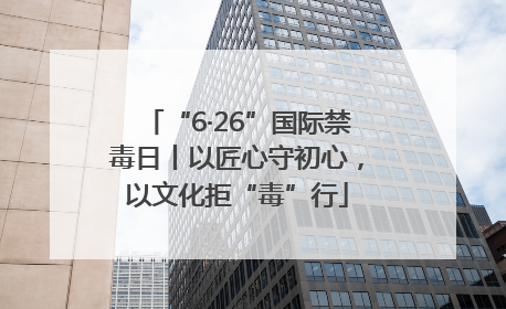 “6·26”国际禁毒日丨以匠心守初心，以文化拒“毒”行