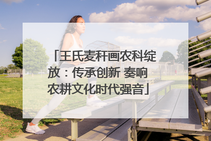 王氏麦秆画农科绽放：传承创新 奏响农耕文化时代强音