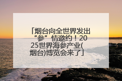 烟台向全世界发出“参”情邀约！2025世界海参产业(烟台)博览会来了