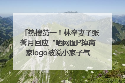 热搜第一！林峯妻子张馨月回应“晒网图P掉商家logo被说小家子气”：没那么多想法，可能有人恶意解读