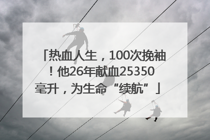 热血人生，100次挽袖！他26年献血25350毫升，为生命“续航”