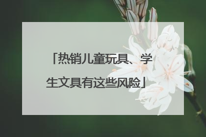 热销儿童玩具、学生文具有这些风险
