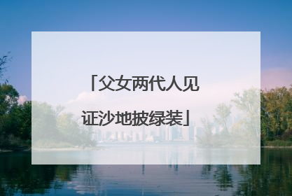 父女两代人见证沙地披绿装