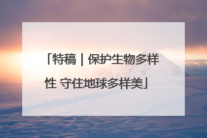 特稿｜保护生物多样性 守住地球多样美