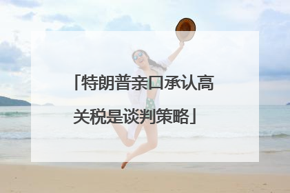 特朗普亲口承认高关税是谈判策略