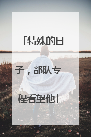 特殊的日子，部队专程看望他