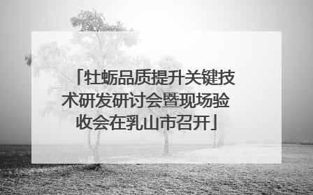牡蛎品质提升关键技术研发研讨会暨现场验收会在乳山市召开