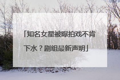 知名女星被曝拍戏不肯下水？剧组最新声明