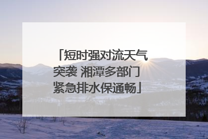 短时强对流天气突袭 湘潭多部门紧急排水保通畅