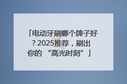 电动牙刷哪个牌子好？2025推荐，刷出你的 “高光时刻”