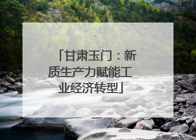 甘肃玉门：新质生产力赋能工业经济转型