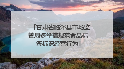 甘肃省临泽县市场监管局多举措规范食品标签标识经营行为