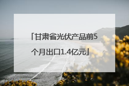 甘肃省光伏产品前5个月出口1.4亿元