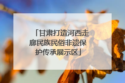 甘肃打造河西走廊民族民俗非遗保护传承展示区