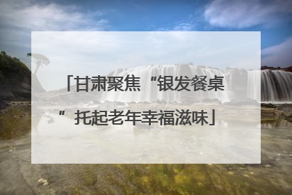 甘肃聚焦“银发餐桌”托起老年幸福滋味