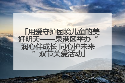 用爱守护困境儿童的美好明天——泉港区举办“润心伴成长 同心护未来”双节关爱活动