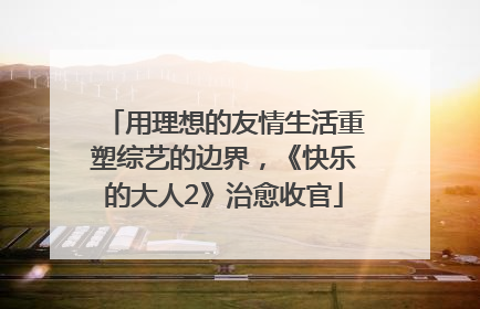用理想的友情生活重塑综艺的边界，《快乐的大人2》治愈收官