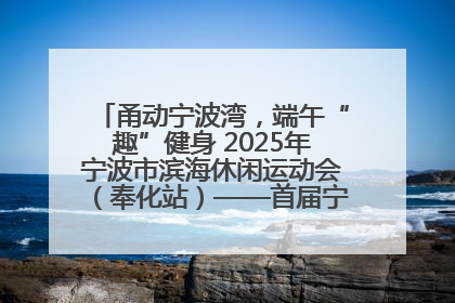 甬动宁波湾，端午“趣”健身 2025年宁波市滨海休闲运动会（奉化站）——首届宁波湾海洋运动会盛