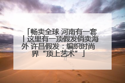 畅卖全球 河南有一套丨这里有一顶假发俏卖海外 许昌假发：编织时尚界“顶上艺术”