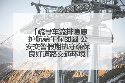 疏导车流排隐患 护航端午保团圆 公安交警假期执守确保良好道路交通环境