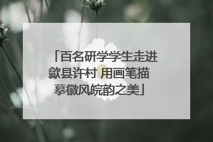 百名研学学生走进歙县许村 用画笔描摹徽风皖韵之美