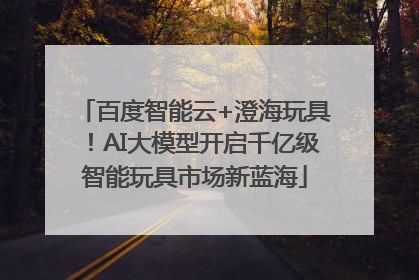 百度智能云+澄海玩具！AI大模型开启千亿级智能玩具市场新蓝海