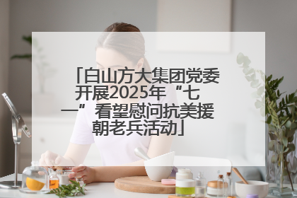 白山方大集团党委开展2025年“七一”看望慰问抗美援朝老兵活动