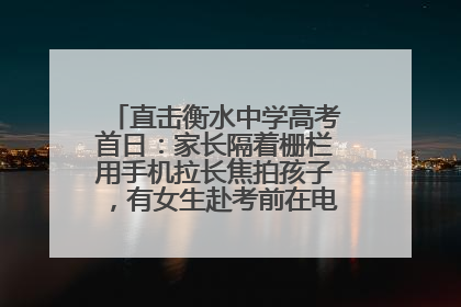 直击衡水中学高考首日：家长隔着栅栏用手机拉长焦拍孩子，有女生赴考前在电话亭与家人通话