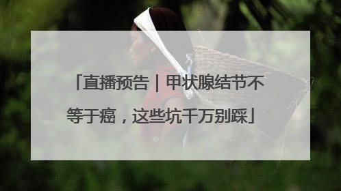 直播预告｜甲状腺结节不等于癌，这些坑千万别踩