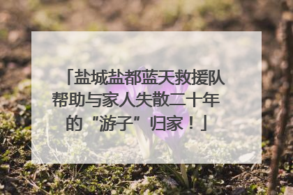 盐城盐都蓝天救援队帮助与家人失散二十年的“游子”归家！