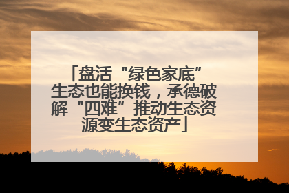 盘活“绿色家底” 生态也能换钱，承德破解“四难”推动生态资源变生态资产