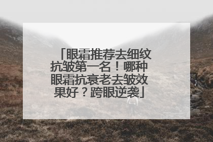 眼霜推荐去细纹抗皱第一名！哪种眼霜抗衰老去皱效果好？跨眼逆袭