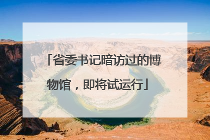 省委书记暗访过的博物馆，即将试运行