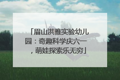 眉山洪雅实验幼儿园：奇趣科学庆六一，萌娃探索乐无穷