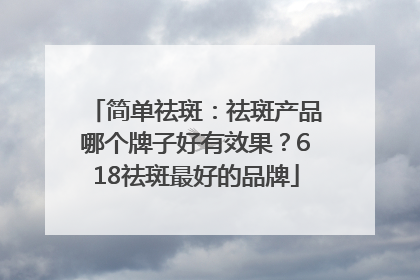简单祛斑：祛斑产品哪个牌子好有效果？618祛斑最好的品牌