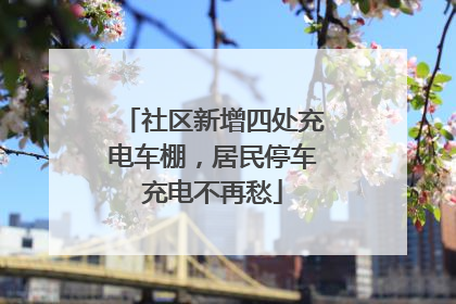 社区新增四处充电车棚，居民停车充电不再愁