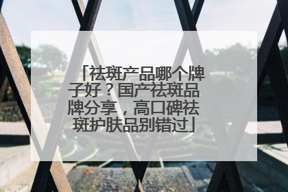 祛斑产品哪个牌子好？国产祛斑品牌分享，高口碑祛斑护肤品别错过