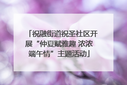 祝融街道祝圣社区开展“仲夏赋雅趣 浓浓端午情”主题活动