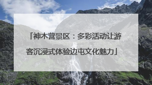 神木营景区：多彩活动让游客沉浸式体验边屯文化魅力