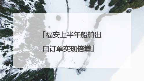 福安上半年船舶出口订单实现倍增