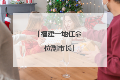 福建一地任命一位副市长
