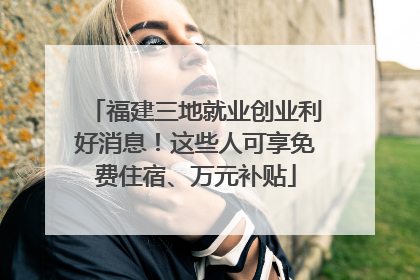 福建三地就业创业利好消息！这些人可享免费住宿、万元补贴