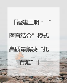 福建三明：“医育结合”模式高质量解决“托育难”