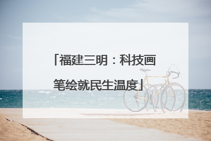 福建三明：科技画笔绘就民生温度